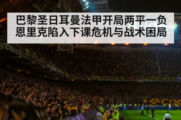 巴黎圣日耳曼法甲开局两平一负 恩里克陷入下课危机与战术困局