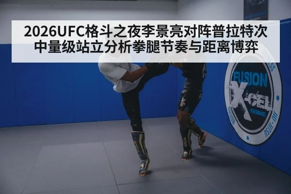 2026UFC格斗之夜李景亮对阵普拉特次中量级站立分析拳腿节奏与距离博弈