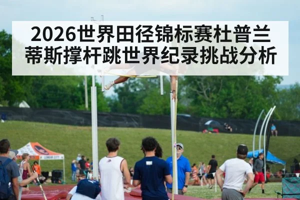 2026世界田径锦标赛杜普兰蒂斯撑杆跳世界纪录挑战分析