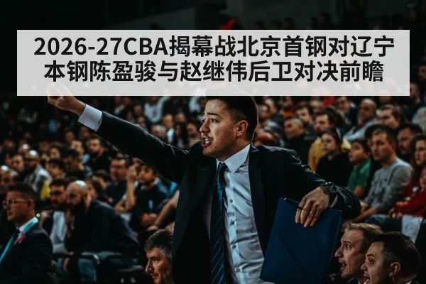 2026-27CBA揭幕战北京首钢对辽宁本钢陈盈骏与赵继伟后卫对决前瞻