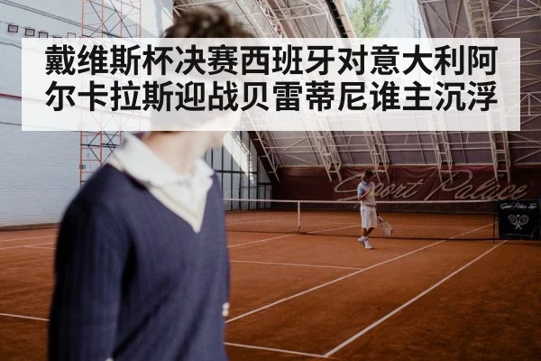 戴维斯杯决赛西班牙对意大利阿尔卡拉斯迎战贝雷蒂尼谁主沉浮