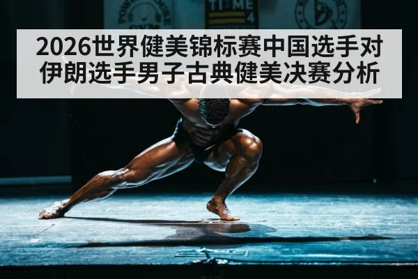 2026世界健美锦标赛中国选手对伊朗选手男子古典健美决赛分析