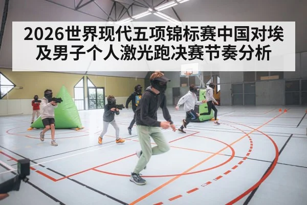 2026世界现代五项锦标赛中国对埃及男子个人激光跑决赛节奏分析