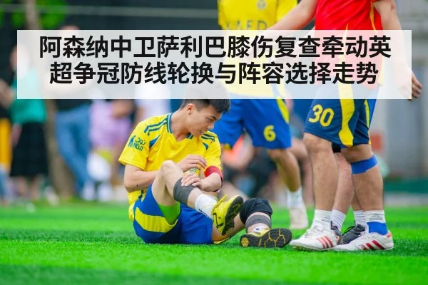 阿森纳中卫萨利巴膝伤复查牵动英超争冠防线轮换与阵容选择走势