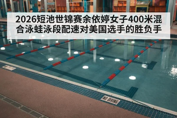2026短池世锦赛余依婷女子400米混合泳蛙泳段配速对美国选手的胜负手